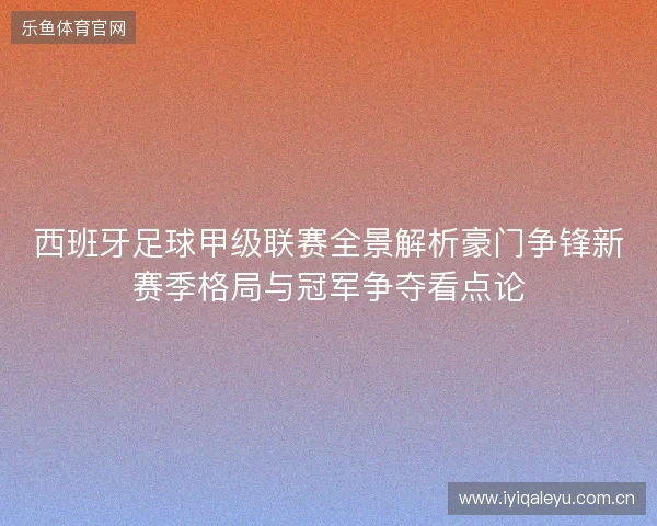 西班牙足球甲级联赛全景解析豪门争锋新赛季格局与冠军争夺看点论