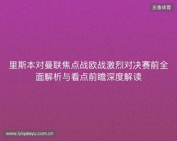 里斯本对曼联焦点战欧战激烈对决赛前全面解析与看点前瞻深度解读 里斯本对曼联焦点战欧战激烈对决赛前全面解析与看点前瞻深度解读