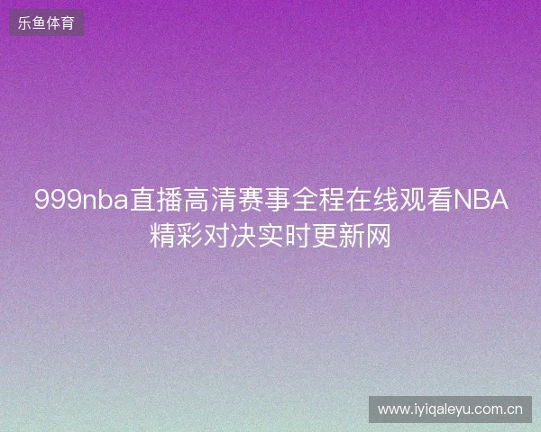 999nba直播高清赛事全程在线观看NBA精彩对决实时更新网