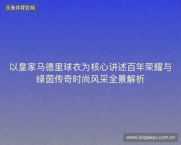以皇家马德里球衣为核心讲述百年荣耀与绿茵传奇时尚风采全景解析 以皇家马德里球衣为核心讲述百年荣耀与绿茵传奇时尚风采全景解析