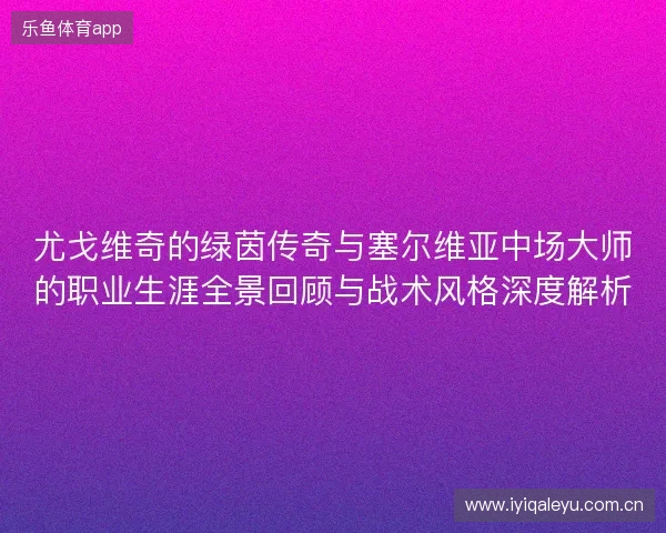 尤戈维奇的绿茵传奇与塞尔维亚中场大师的职业生涯全景回顾与战术风格深度解析 尤戈维奇的绿茵传奇与塞尔维亚中场大师的职业生涯全景回顾与战术风格深度解析